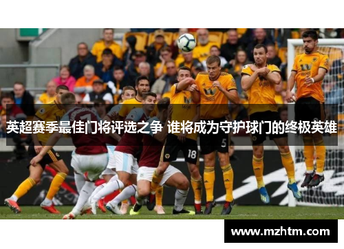英超赛季最佳门将评选之争 谁将成为守护球门的终极英雄