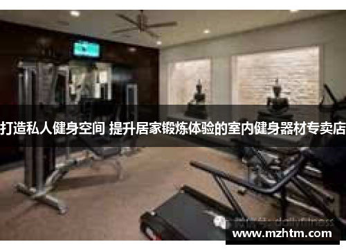 打造私人健身空间 提升居家锻炼体验的室内健身器材专卖店
