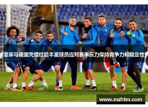 皇家马德里凭借经验丰富球员应对赛季压力保持竞争力和稳定性