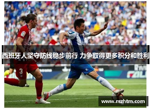 西班牙人坚守防线稳步前行 力争取得更多积分和胜利
