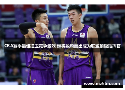 CBA赛季最佳控卫竞争激烈 谁将脱颖而出成为联盟顶级指挥官