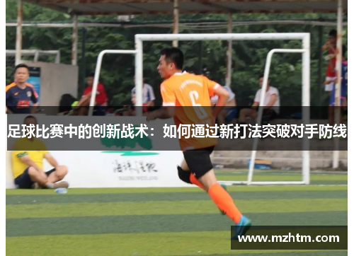 足球比赛中的创新战术：如何通过新打法突破对手防线
